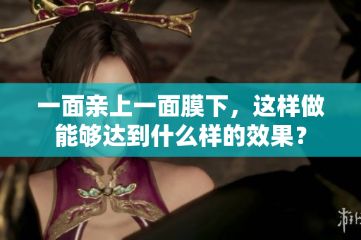 一面亲上一面膜下，这样做能够达到什么样的效果？