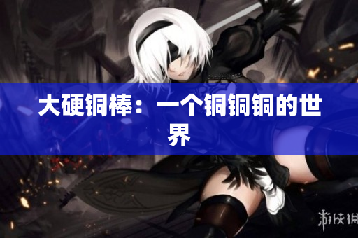 大硬铜棒：一个铜铜铜的世界