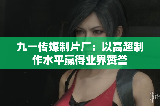 九一传媒制片厂：以高超制作水平赢得业界赞誉