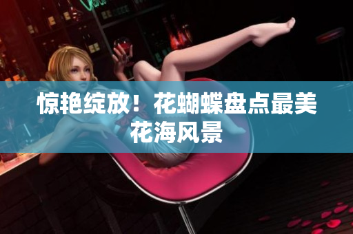 惊艳绽放！花蝴蝶盘点最美花海风景