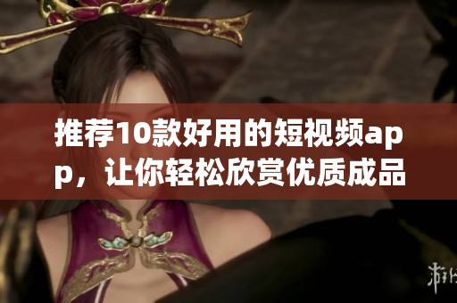 推荐10款好用的短视频app，让你轻松欣赏优质成品视频