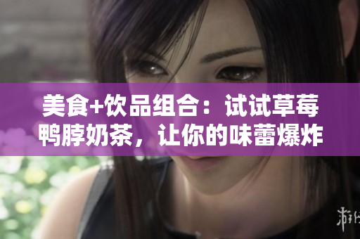 美食+饮品组合：试试草莓鸭脖奶茶，让你的味蕾爆炸！