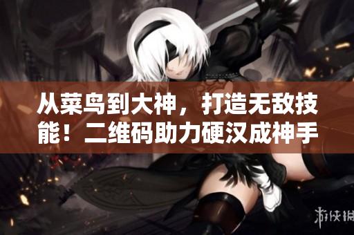 从菜鸟到大神，打造无敌技能！二维码助力硬汉成神手！