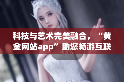 科技与艺术完美融合，“黄金网站app”助您畅游互联网