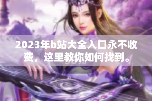 2023年b站大全入口永不收费，这里教你如何找到。