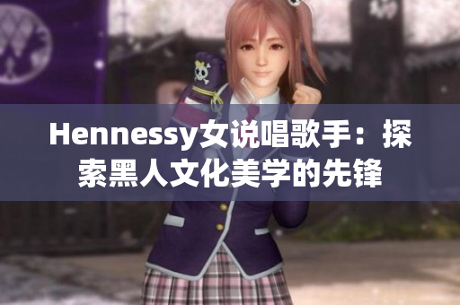 Hennessy女说唱歌手：探索黑人文化美学的先锋