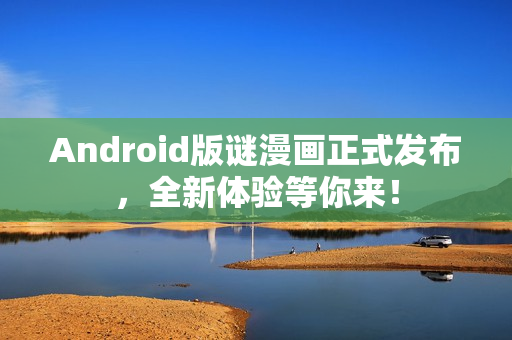 Android版谜漫画正式发布，全新体验等你来！