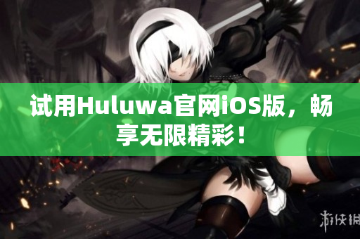 试用Huluwa官网iOS版，畅享无限精彩！