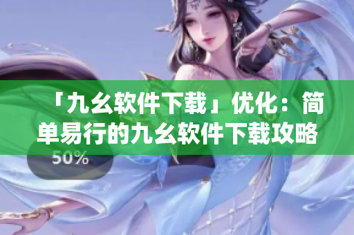 「九幺软件下载」优化：简单易行的九幺软件下载攻略)