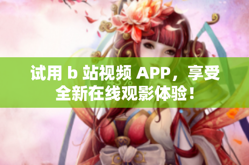 试用 b 站视频 APP，享受全新在线观影体验！