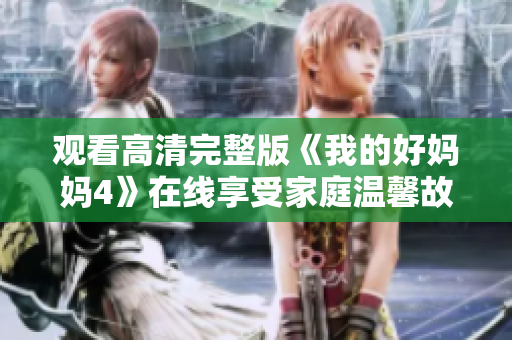 观看高清完整版《我的好妈妈4》在线享受家庭温馨故事