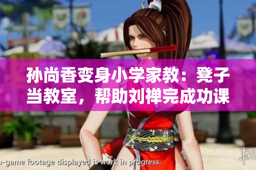孙尚香变身小学家教：凳子当教室，帮助刘禅完成功课