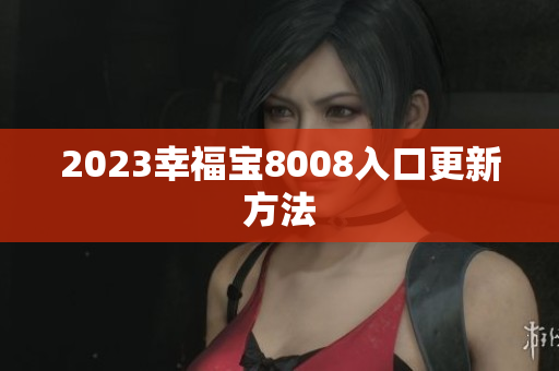 2023幸福宝8008入口更新方法