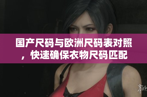 国产尺码与欧洲尺码表对照，快速确保衣物尺码匹配