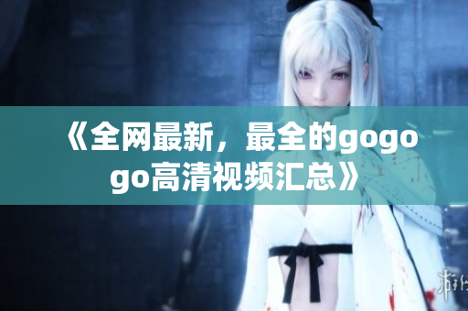 《全网最新，最全的gogogo高清视频汇总》