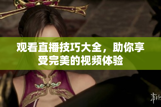 观看直播技巧大全，助你享受完美的视频体验