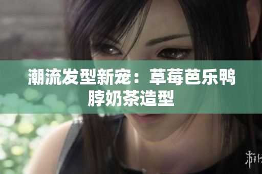 潮流发型新宠：草莓芭乐鸭脖奶茶造型