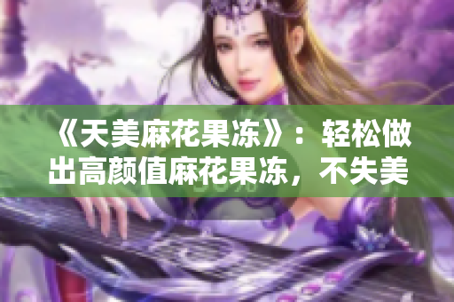 《天美麻花果冻》：轻松做出高颜值麻花果冻，不失美味感！