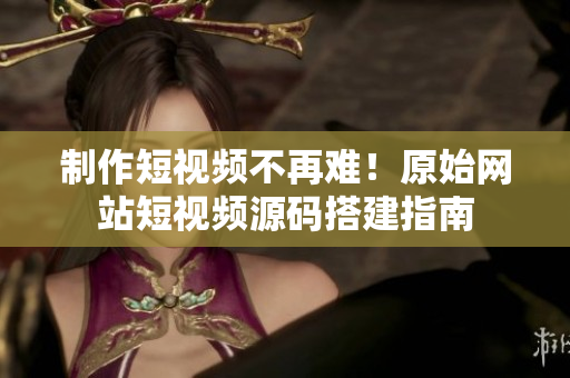 制作短视频不再难！原始网站短视频源码搭建指南