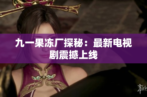 九一果冻厂探秘：最新电视剧震撼上线