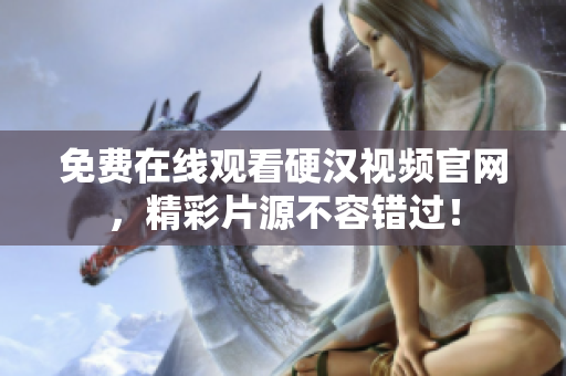 免费在线观看硬汉视频官网，精彩片源不容错过！
