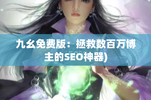 九幺免费版：拯救数百万博主的SEO神器)
