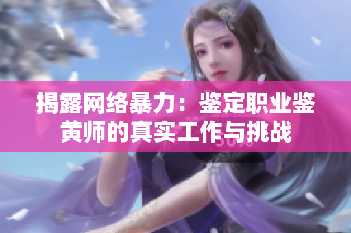 揭露网络暴力：鉴定职业鉴黄师的真实工作与挑战