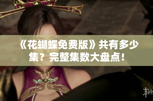 《花蝴蝶免费版》共有多少集？完整集数大盘点！