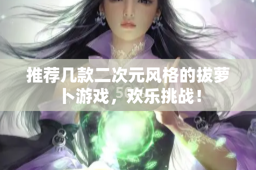 推荐几款二次元风格的拔萝卜游戏，欢乐挑战！