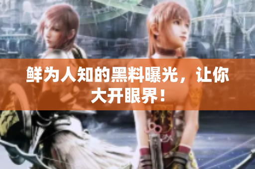 鲜为人知的黑料曝光，让你大开眼界！