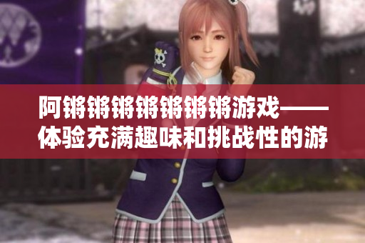 阿锵锵锵锵锵锵锵游戏——体验充满趣味和挑战性的游戏！