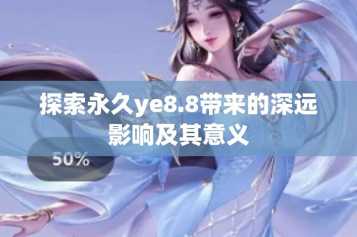 探索永久ye8.8带来的深远影响及其意义