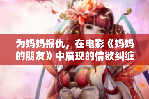 为妈妈报仇，在电影《妈妈的朋友》中展现的情欲纠缠与激情追求
