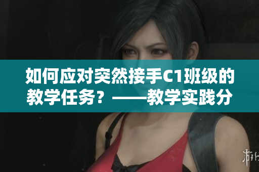 如何应对突然接手C1班级的教学任务？——教学实践分享