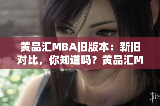 黄品汇MBA旧版本：新旧对比，你知道吗？黄品汇MBA新旧版本对比，看看差异在哪！