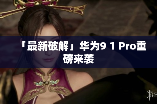 「最新破解」华为9 1 Pro重磅来袭