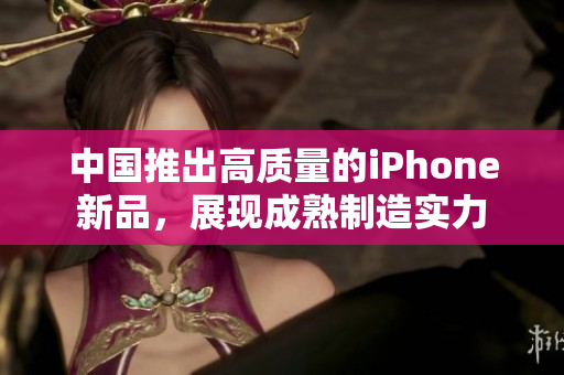 中国推出高质量的iPhone新品，展现成熟制造实力