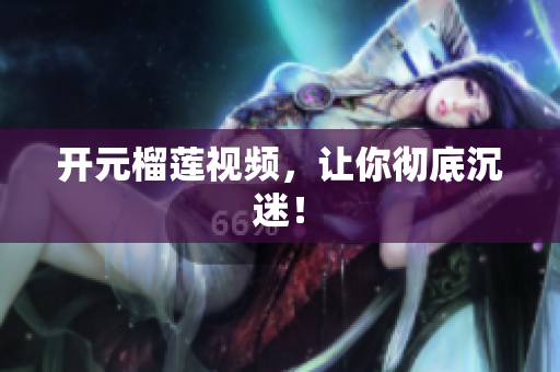 开元榴莲视频，让你彻底沉迷！
