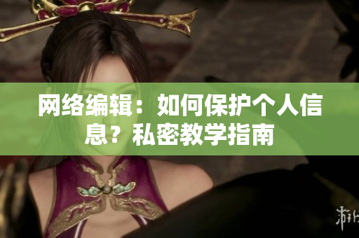 网络编辑：如何保护个人信息？私密教学指南