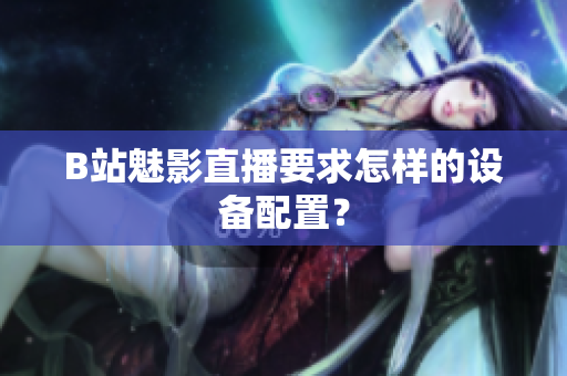 B站魅影直播要求怎样的设备配置？