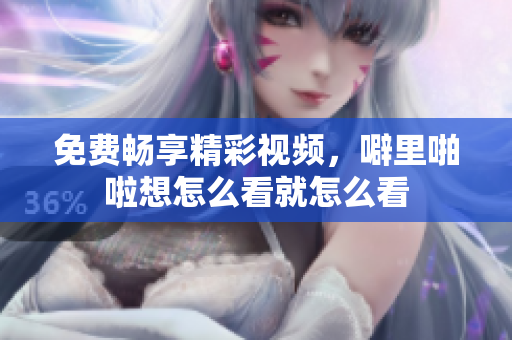 免费畅享精彩视频，噼里啪啦想怎么看就怎么看