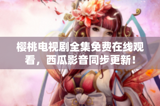 樱桃电视剧全集免费在线观看，西瓜影音同步更新！