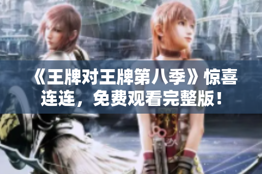 《王牌对王牌第八季》惊喜连连，免费观看完整版！