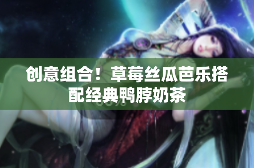 创意组合！草莓丝瓜芭乐搭配经典鸭脖奶茶