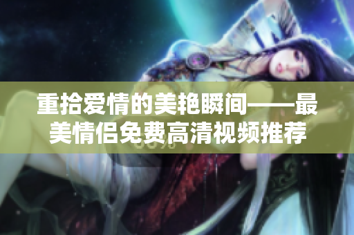重拾爱情的美艳瞬间——最美情侣免费高清视频推荐