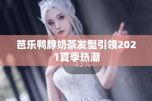 芭乐鸭脖奶茶发型引领2021夏季热潮