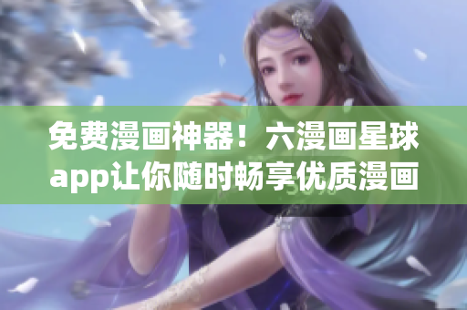 免费漫画神器！六漫画星球app让你随时畅享优质漫画