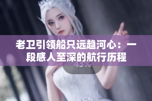 老卫引领船只远趋河心：一段感人至深的航行历程