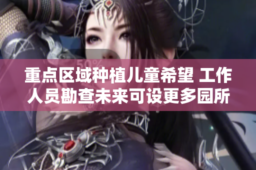 重点区域种植儿童希望 工作人员勘查未来可设更多园所