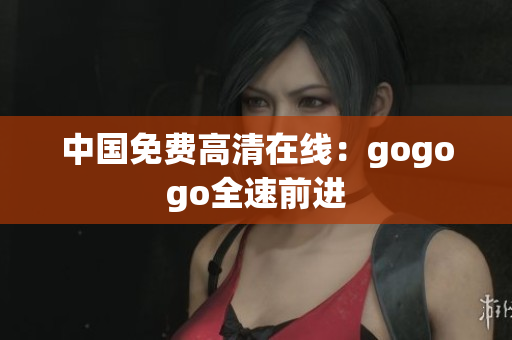 中国免费高清在线：gogogo全速前进